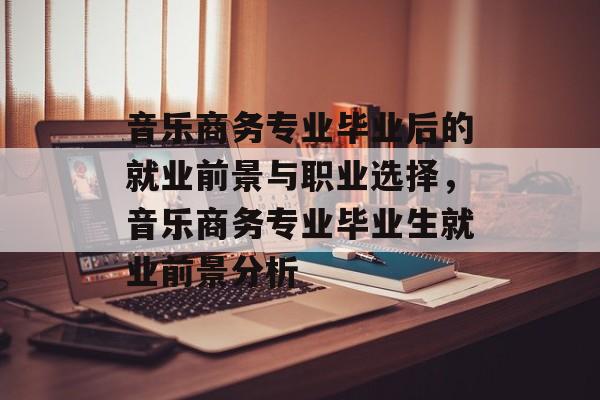 音乐商务专业毕业后的就业前景与职业选择，音乐商务专业毕业生就业前景分析