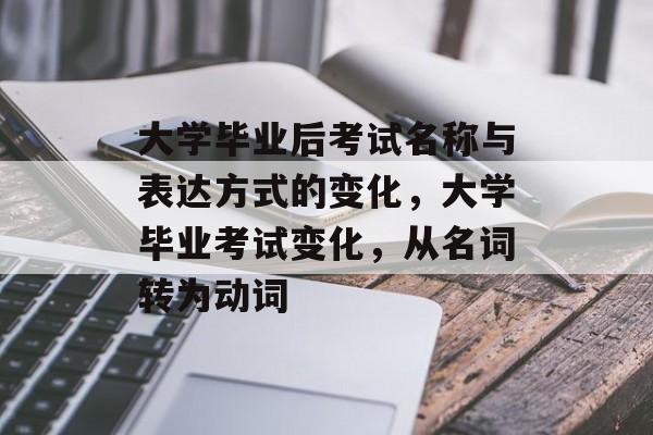 大学毕业后考试名称与表达方式的变化，大学毕业考试变化，从名词转为动词