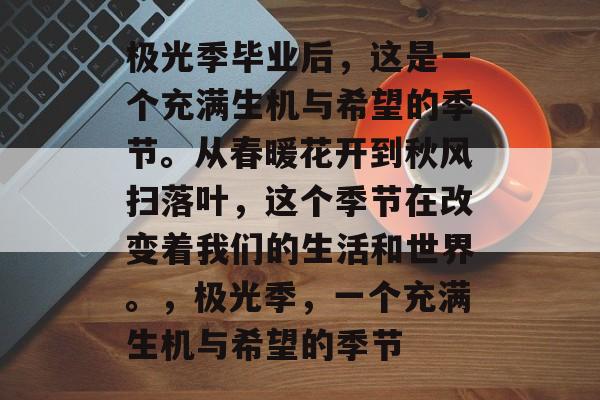 极光季毕业后，这是一个充满生机与希望的季节。从春暖花开到秋风扫落叶，这个季节在改变着我们的生活和世界。，极光季，一个充满生机与希望的季节
