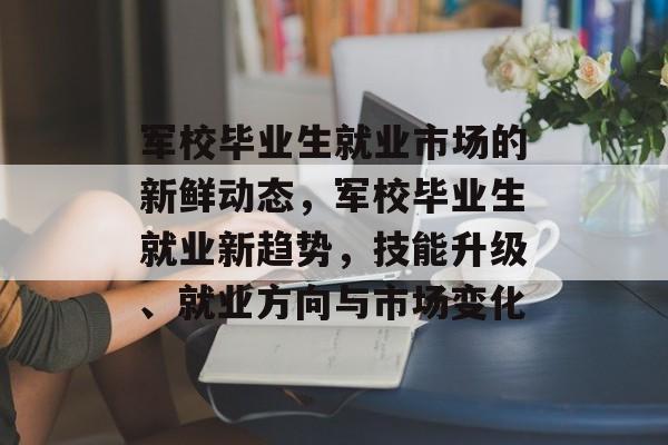 军校毕业生就业市场的新鲜动态,军校毕业生就业新趋势,技能升级、就业方向与市场变化 军校毕业生就业市场的新鲜动态,军校毕业生就业新趋势,技能升级、就业方向与市场变化