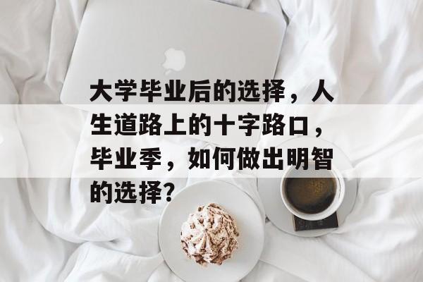 大学毕业后的选择,人生道路上的十字路口,毕业季,如何做出明智的选择? 大学毕业后的选择,人生道路上的十字路口,毕业季,如何做出明智的选择?