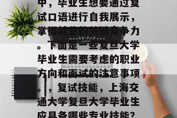 在当今竞争激烈的社会中，毕业生想要通过复试口语进行自我展示，掌握就业的关键竞争力。下面是一些复旦大学毕业生需要考虑的职业方向和面试的注意事项。，复试技能，上海交通大学复旦大学毕业生应具备哪些专业技能？如何准备面试？
