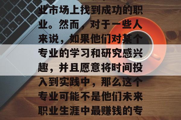 清华大学毕业，通常意味着学生将在学术上取得卓越的成就，并在就业市场上找到成功的职业。然而，对于一些人来说，如果他们对某个专业的学习和研究感兴趣，并且愿意将时间投入到实践中，那么这个专业可能不是他们未来职业生涯中最赚钱的专业。，专攻兴趣，清华大学毕业的学生的高薪就业选择