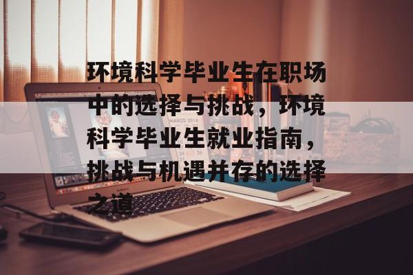 环境科学毕业生在职场中的选择与挑战,环境科学毕业生就业指南,挑战与机遇并存的选择之道 环境科学毕业生在职场中的选择与挑战,环境科学毕业生就业指南,挑战与机遇并存的选择之道