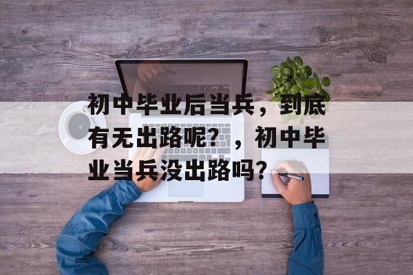 初中毕业后当兵，到底有无出路呢？，初中毕业当兵没出路吗？