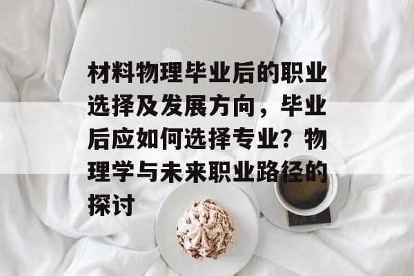 材料物理毕业后的职业选择及发展方向，毕业后应如何选择专业？物理学与未来职业路径的探讨