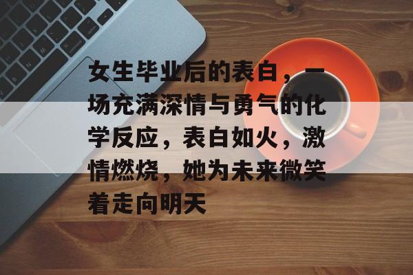 女生毕业后的表白,一场充满深情与勇气的化学反应,表白如火,激情燃烧,她为未来微笑着走向明天 女生毕业后的表白,一场充满深情与勇气的化学反应,表白如火,激情燃烧,她为未来微笑着走向明天