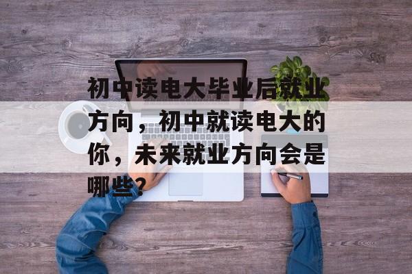 初中读电大毕业后就业方向，初中就读电大的你，未来就业方向会是哪些？