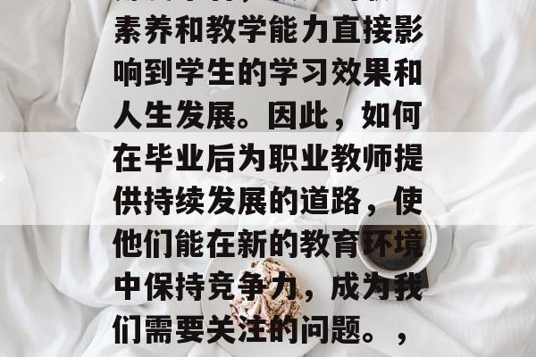 在当今社会,教师的地位越来越重要。从理论角度来看,教师的职业素养和教学能力直接影响到学生的学习效果和人生发展。因此,如何在毕业后为职业教师提供持续发展的道路,使他们能在新的教育环境中保持竞争力,成为我们需要关注的问题。,专业成长,如何提升教师的职业素养与教学能力 在当今社会,教师的地位越来越重要。从理论角度来看,教师的职业素养和教学能力直接影响到学生的学习效果和人生发展。因此,如何在毕业后为职业教师提供持续发展的道路,使他们能在新的教育环境中保持竞争力,成为我们需要关注的问题。,专业成长,如何提升教师的职业素养与教学能力