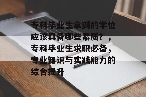 专科毕业生拿到的学位应该具备哪些素质？，专科毕业生求职必备，专业知识与实践能力的综合提升