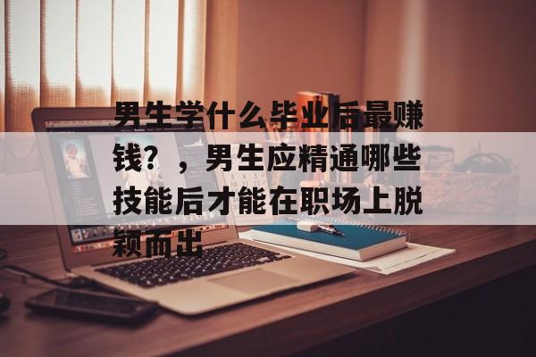 男生学什么毕业后最赚钱?,男生应精通哪些技能后才能在职场上脱颖而出 男生学什么毕业后最赚钱?,男生应精通哪些技能后才能在职场上脱颖而出