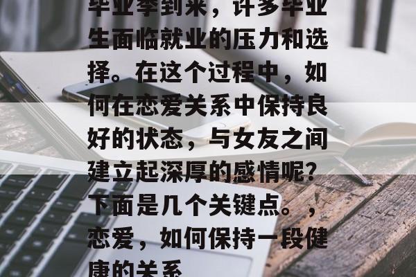 毕业季到来，许多毕业生面临就业的压力和选择。在这个过程中，如何在恋爱关系中保持良好的状态，与女友之间建立起深厚的感情呢？下面是几个关键点。，恋爱，如何保持一段健康的关系