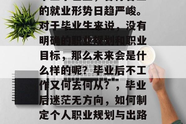 毕业季已至，各行各业的就业形势日趋严峻。对于毕业生来说，没有明确的职业规划和职业目标，那么未来会是什么样的呢？毕业后不工作又何去何从？，毕业后迷茫无方向，如何制定个人职业规划与出路?