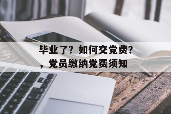 毕业了?如何交党费?,党员缴纳党费须知 毕业了?如何交党费?,党员缴纳党费须知