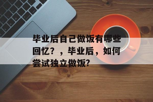 毕业后自己做饭有哪些回忆？，毕业后，如何尝试独立做饭?