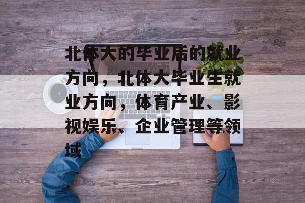 北体大的毕业后的就业方向,北体大毕业生就业方向,体育产业、影视娱乐、企业管理等领域 北体大的毕业后的就业方向,北体大毕业生就业方向,体育产业、影视娱乐、企业管理等领域