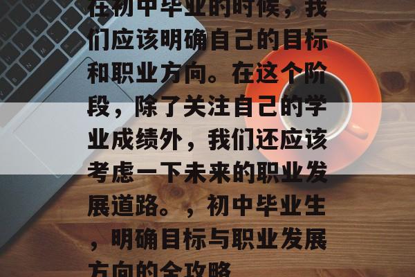 在初中毕业的时候,我们应该明确自己的目标和职业方向。在这个阶段,除了关注自己的学业成绩外,我们还应该考虑一下未来的职业发展道路。,初中毕业生,明确目标与职业发展方向的全攻略 在初中毕业的时候,我们应该明确自己的目标和职业方向。在这个阶段,除了关注自己的学业成绩外,我们还应该考虑一下未来的职业发展道路。,初中毕业生,明确目标与职业发展方向的全攻略