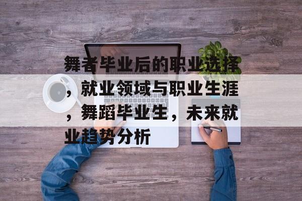 舞者毕业后的职业选择，就业领域与职业生涯，舞蹈毕业生，未来就业趋势分析