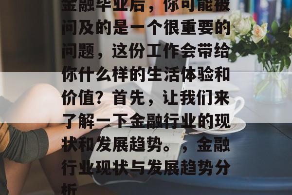 金融毕业后,你可能被问及的是一个很重要的问题,这份工作会带给你什么样的生活体验和价值?首先,让我们来了解一下金融行业的现状和发展趋势。,金融行业现状与发展趋势分析 金融毕业后,你可能被问及的是一个很重要的问题,这份工作会带给你什么样的生活体验和价值?首先,让我们来了解一下金融行业的现状和发展趋势。,金融行业现状与发展趋势分析