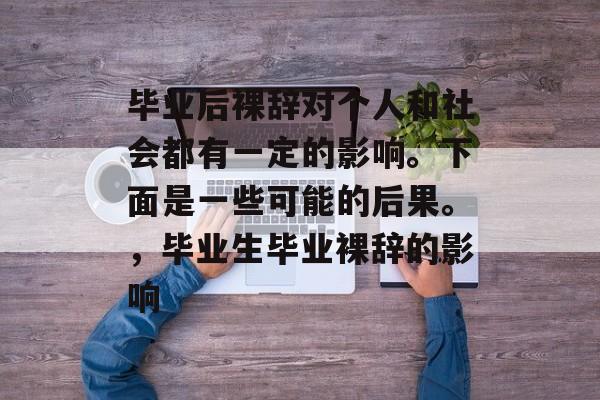 毕业后裸辞对个人和社会都有一定的影响。下面是一些可能的后果。,毕业生毕业裸辞的影响 毕业后裸辞对个人和社会都有一定的影响。下面是一些可能的后果。,毕业生毕业裸辞的影响