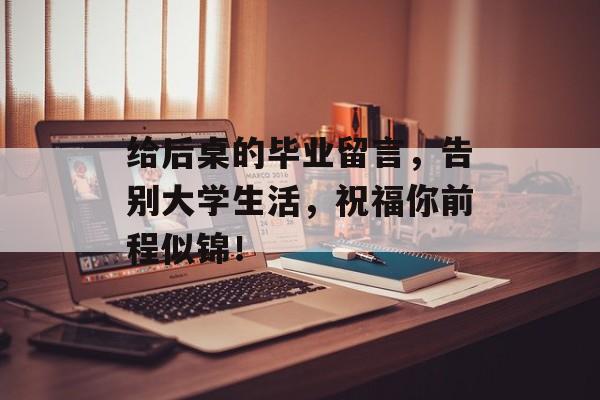 给后桌的毕业留言，告别大学生活，祝福你前程似锦！
