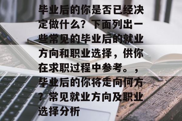 毕业后的你是否已经决定做什么？下面列出一些常见的毕业后的就业方向和职业选择，供你在求职过程中参考。，毕业后的你将走向何方？常见就业方向及职业选择分析