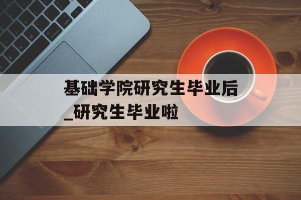 基础学院研究生毕业后_研究生毕业啦