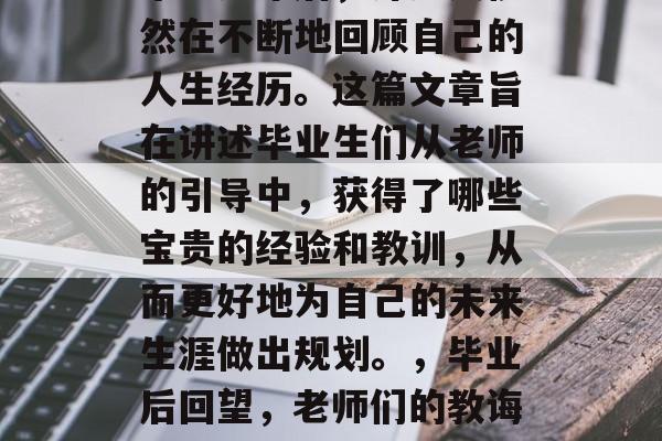 毕业多年后，许多人依然在不断地回顾自己的人生经历。这篇文章旨在讲述毕业生们从老师的引导中，获得了哪些宝贵的经验和教训，从而更好地为自己的未来生涯做出规划。，毕业后回望，老师们的教诲与启示