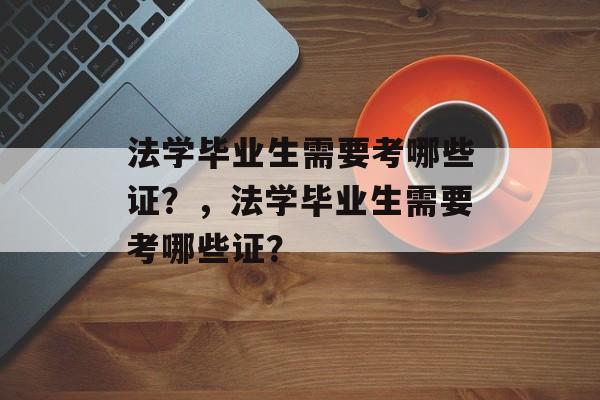 法学毕业生需要考哪些证?,法学毕业生需要考哪些证? 法学毕业生需要考哪些证?,法学毕业生需要考哪些证?