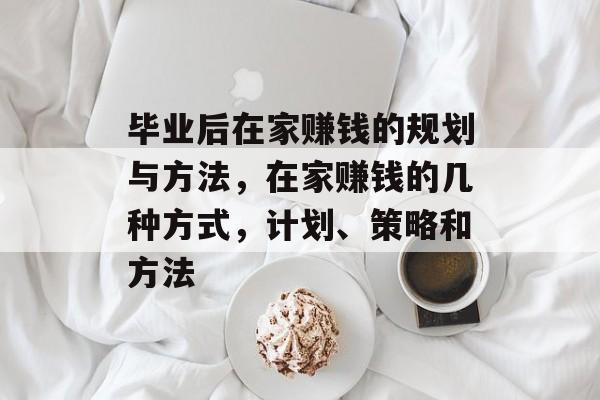 毕业后在家赚钱的规划与方法,在家赚钱的几种方式,计划、策略和方法 毕业后在家赚钱的规划与方法,在家赚钱的几种方式,计划、策略和方法