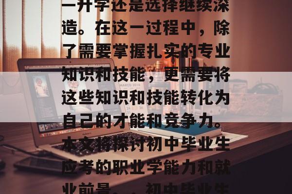 毕业的初中生们在接下来的三年里,面临着人生中至关重要的选择——升学还是选择继续深造。在这一过程中,除了需要掌握扎实的专业知识和技能,更需要将这些知识和技能转化为自己的才能和竞争力。本文将探讨初中毕业生应考的职业学能力和就业前景。,初中毕业生必读专业,升学与深造之分,转换自我价值的关键 毕业的初中生们在接下来的三年里,面临着人生中至关重要的选择——升学还是选择继续深造。在这一过程中,除了需要掌握扎实的专业知识和技能,更需要将这些知识和技能转化为自己的才能和竞争力。本文将探讨初中毕业生应考的职业学能力和就业前景。,初中毕业生必读专业,升学与深造之分,转换自我价值的关键