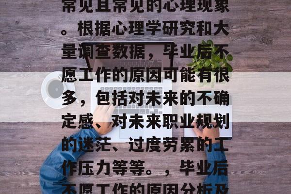 毕业后不愿工作是一个常见且常见的心理现象。根据心理学研究和大量调查数据，毕业后不愿工作的原因可能有很多，包括对未来的不确定感、对未来职业规划的迷茫、过度劳累的工作压力等等。，毕业后不愿工作的原因分析及对策