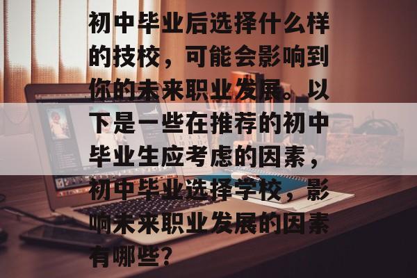 初中毕业后选择什么样的技校,可能会影响到你的未来职业发展。以下是一些在推荐的初中毕业生应考虑的因素,初中毕业选择学校,影响未来职业发展的因素有哪些? 初中毕业后选择什么样的技校,可能会影响到你的未来职业发展。以下是一些在推荐的初中毕业生应考虑的因素,初中毕业选择学校,影响未来职业发展的因素有哪些?