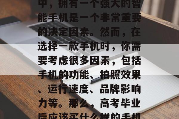 高考毕业意味着你将离开熟悉的校园，迈向全新的世界。在这个过程中，拥有一个强大的智能手机是一个非常重要的决定因素。然而，在选择一款手机时，你需要考虑很多因素，包括手机的功能、拍照效果、运行速度、品牌影响力等。那么，高考毕业后应该买什么样的手机呢？，高考毕业生选择手机，应考虑哪些因素？