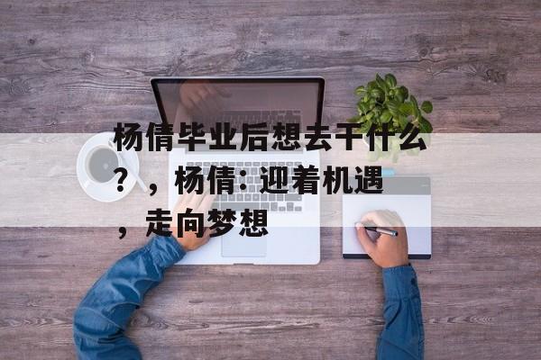 杨倩毕业后想去干什么？，杨倩: 迎着机遇，走向梦想