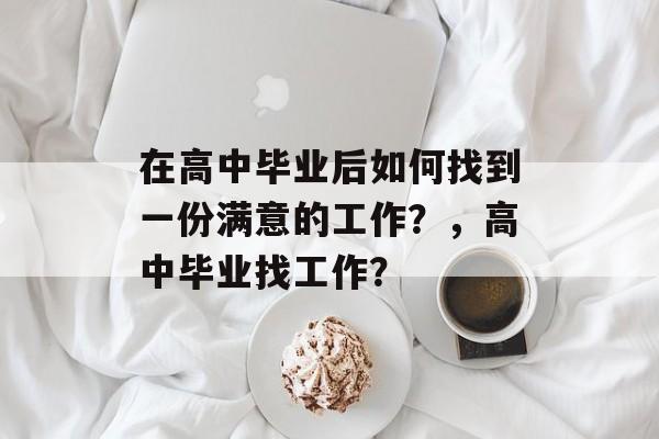 在高中毕业后如何找到一份满意的工作？，高中毕业找工作？