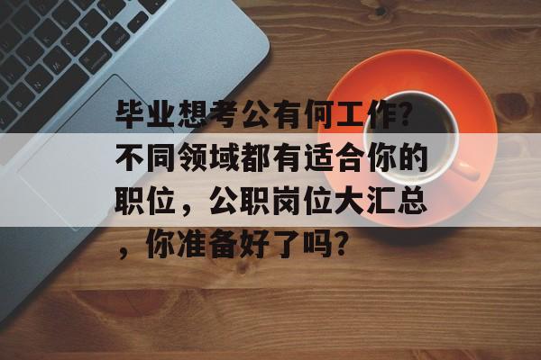 毕业想考公有何工作?不同领域都有适合你的职位,公职岗位大汇总,你准备好了吗? 毕业想考公有何工作?不同领域都有适合你的职位,公职岗位大汇总,你准备好了吗?