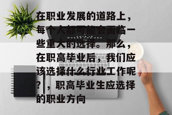 在职业发展的道路上,每个人都可能会面临一些重大的选择。那么,在职高毕业后,我们应该选择什么行业工作呢?,职高毕业生应选择的职业方向 在职业发展的道路上,每个人都可能会面临一些重大的选择。那么,在职高毕业后,我们应该选择什么行业工作呢?,职高毕业生应选择的职业方向