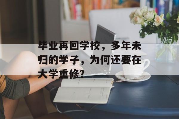 毕业再回学校，多年未归的学子，为何还要在大学重修？