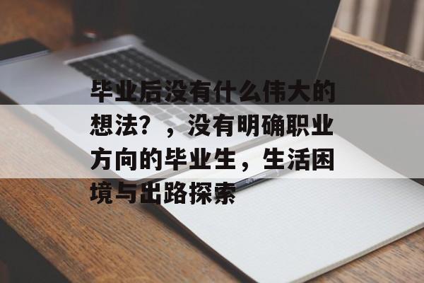 毕业后没有什么伟大的想法?,没有明确职业方向的毕业生,生活困境与出路探索 毕业后没有什么伟大的想法?,没有明确职业方向的毕业生,生活困境与出路探索