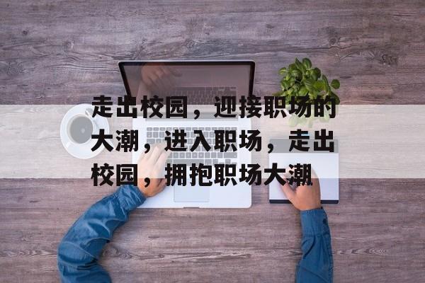 走出校园,迎接职场的大潮,进入职场,走出校园,拥抱职场大潮 走出校园,迎接职场的大潮,进入职场,走出校园,拥抱职场大潮
