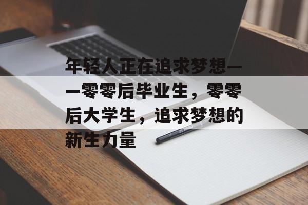 年轻人正在追求梦想——零零后毕业生，零零后大学生，追求梦想的新生力量