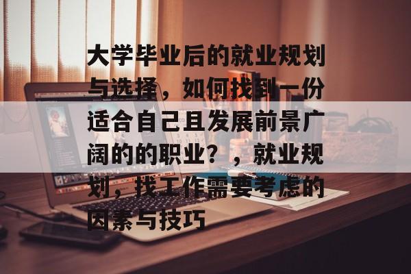 大学毕业后的就业规划与选择，如何找到一份适合自己且发展前景广阔的的职业？，就业规划，找工作需要考虑的因素与技巧