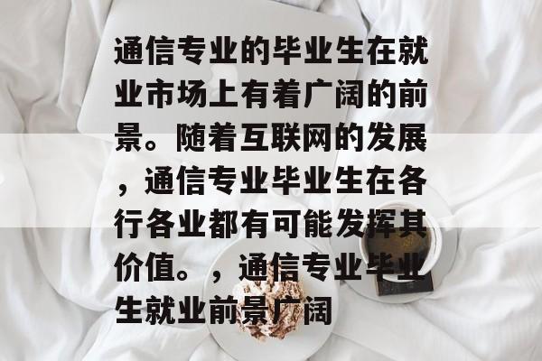 通信专业的毕业生在就业市场上有着广阔的前景。随着互联网的发展，通信专业毕业生在各行各业都有可能发挥其价值。，通信专业毕业生就业前景广阔