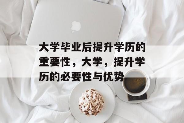 大学毕业后提升学历的重要性,大学,提升学历的必要性与优势 大学毕业后提升学历的重要性,大学,提升学历的必要性与优势