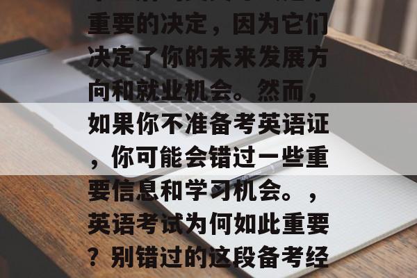 毕业后的英文考试是个重要的决定，因为它们决定了你的未来发展方向和就业机会。然而，如果你不准备考英语证，你可能会错过一些重要信息和学习机会。，英语考试为何如此重要？别错过的这段备考经验！