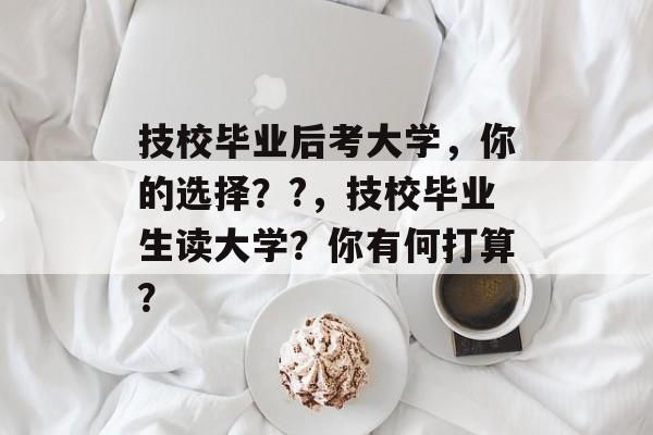 技校毕业后考大学，你的选择？?，技校毕业生读大学？你有何打算？