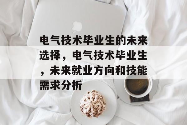 电气技术毕业生的未来选择,电气技术毕业生,未来就业方向和技能需求分析 电气技术毕业生的未来选择,电气技术毕业生,未来就业方向和技能需求分析
