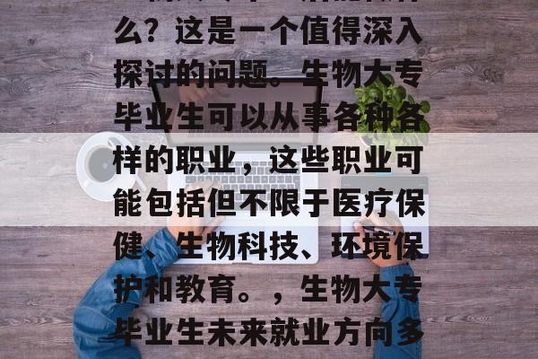 生物大专毕业后能做什么？这是一个值得深入探讨的问题。生物大专毕业生可以从事各种各样的职业，这些职业可能包括但不限于医疗保健、生物科技、环境保护和教育。，生物大专毕业生未来就业方向多元化
