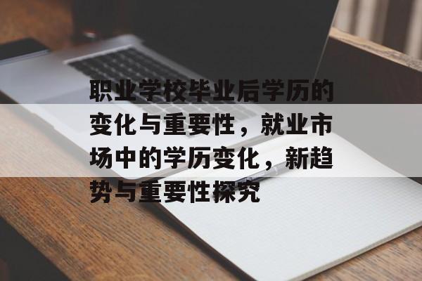 职业学校毕业后学历的变化与重要性，就业市场中的学历变化，新趋势与重要性探究